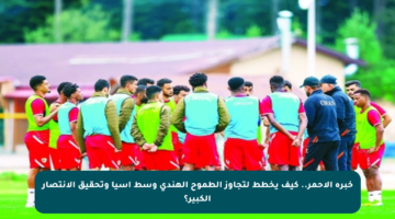 خبرة الأحمر.. كيف يخطط لتجاوز الطموح الهندي وسط آسيا وتحقيق الانتصار الكبير؟